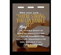 Who Ever Said… "You’re Strong, You Can Handle It?": The Invisible Weight of Being the Responsible One: A Healing Workbook for Executors, Organisers & the Ones Who Hold It All.