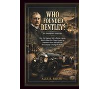 WHO FOUNDED BENTLEY? AN INSPIRING HISTORY: How One Engineer Built a Racing Legend, Won Le Mans Five Times, Created an Automotive Icon, and Still Lost the Company Carrying His Name