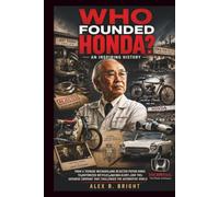 WHO FOUNDED HONDA? AN INSPIRING HISTORY: From a Teenage Mechanic and Rejected Piston Rings to Motorized Bicycles, Racing Glory, and the Japanese Company That Challenged the Automotive World