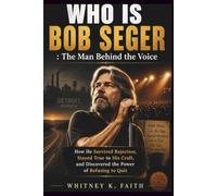 WHO IS Bob Seger : The Man Behind the Voice: How He Survived Rejection, Stayed True to His Craft, and Discovered the Power of Refusing to Quit