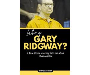 Who is Gary Ridgway?: A True Crime Journey into the Mind of a Monster