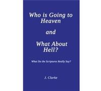 Who is Going to Heaven and What About Hell?: What Do the Scriptures Really Say?