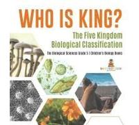 Who Is King? The Five Kingdom Biological Classification The Biological Sciences Grade 5 Children's Biology Books