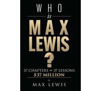 Who Is Max Lewis?: 37 Chapters 37 Lessons $37 Million