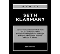 Who is Seth Klarman?: How a Contrarian Thinker Built One of the World’s Most Successful Hedge Funds Through Patience, Discipline, and the Margin of Safety