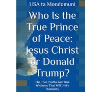 Who Is the True Prince of Peace: Jesus Christ or Donald Trump?: The True Truths and True Wisdoms That Will Unify Humanity