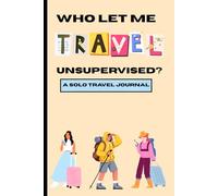 Who Let Me Travel Unsupervised?: A travel journal with fun prompts for those who enjoy the journey solo.