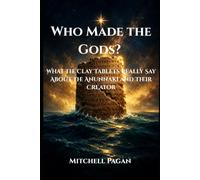 Who Made the Gods?: What the Clay Tablets Really Say About the Anunnaki and Their Creator