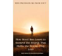 Who Protects Me From You?: How Good Men Learn to Control the Energy That Hurts the Woman They Love