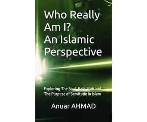 Who Really Am I? An Islamic Perspective: Exploring The Soul, Nafs, Ruh and The Purpose of Servitude in Islam