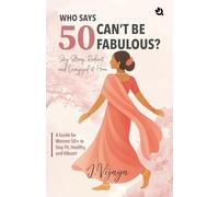 Who Says 50 Can’t Be Fabulous? : A Guide for Women 50+ to Stay Fit, Healthy, and Vibrant