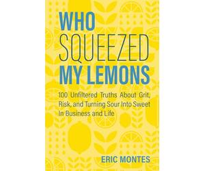 Who Squeezed My Lemons: 100 Unfiltered Truths About Grit, Risk, and Turning Sour Into Sweet In Business and Life