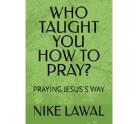 WHO TAUGHT YOU HOW TO PRAY?: PRAYING JESUS’S WAY