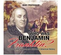 Who Was Benjamin Franklin? Us History And Government Children's American History