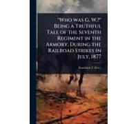 Who Was G. W.?" Being A Truthful Tale Of The Seventh Regiment In The Armory, During The Railroad Strikes In July, 1877
