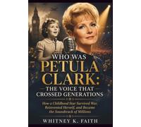 WHO WAS PETULA CLARK : THE VOICE THAT CROSSED GENERATION: How a Childhood Star Survived War, Reinvented Herself, and Became the Soundtrack of Millions