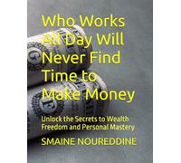 Who Works All Day Will Never Find Time to Make Money: Unlock the Secrets to Wealth Freedom and Personal Mastery