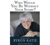 Who Would You Be Without Your Story?: Dialogues with Byron Katie