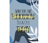 Who you are TOMORROW begins with what you do TODAY: Motivational Gift Notebook Journal for Friends and Family|Gifts for women, men, friends, journal & notebook|The best gift idea|senior gifts