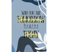 Who you are TOMORROW begins with what you do TODAY: Motivational Gift Notebook Journal for Friends and Family|Gifts for women, men, friends, journal & notebook|The best gift idea|senior gifts