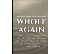 Whole Again: The Somatic Journey to Rewire Trauma, Healing Rejection, Abandonment, Betrayal, Injustice & Imprisonment.