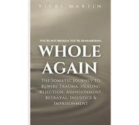 Whole Again: The Somatic Journey to Rewire Trauma, Healing Rejection, Abandonment, Betrayal, Injustice & Imprisonment.