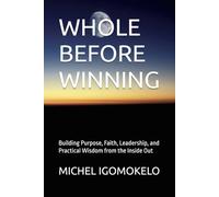 WHOLE BEFORE WINNING: Building Purpose, Faith, Leadership, and Practical Wisdom from the Inside Out