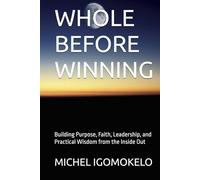 WHOLE BEFORE WINNING: Building Purpose, Faith, Leadership, and Practical Wisdom from the Inside Out