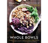 Whole Bowls Complete GlutenFree and Vegetarian Meals to Power Your Day by Allison Day Allison Day (Auteur)