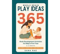 Whole Brain Play Ideas 365 Brain Development Activities for Baby's First Year: 365 Screen-Free Play Ideas to Build Senses, Language, Bonding, and Motor Skills - One a Day for a Whole Year