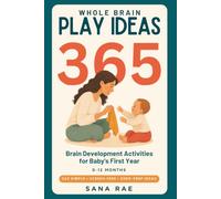 Whole Brain Play Ideas 365 Brain Development Activities for Baby's First Year: 365 Screen-Free Play Ideas to Build Senses, Language, Bonding, and Motor Skills - One a Day for a Whole Year