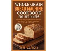 Whole Grain Bread Machine Cookbook for Beginners: Simple and Nutritious Whole-Grain Loaves and Gluten-Free Options Made Easy in Your Bread Machine
