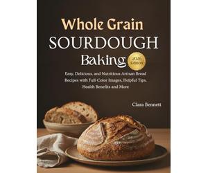 Whole Grain Sourdough Baking 2026: Easy, Delicious, and Nutritious Artisan Bread Recipes with Full-Color Images, Helpful Tips, Health Benefits and More