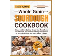 Whole Grain Sourdough Cookbook: Discover How Baking Bread Can Transform Your Health, Nourish Your Body and Unlock a World of Flavor You Have Never Known