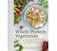 Whole Protein Vegetarian: Delicious Plant-based Recipes With Essential Amino Acids for Health and Well-being
