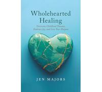 Wholehearted Healing: Overcome Childhood Trauma, Embrace Joy, and Live Your Purpose