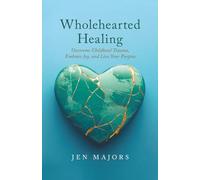 Wholehearted Healing: Overcome Childhood Trauma, Embrace Joy, and Live Your Purpose