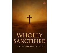 Wholly Sanctified: Spirit, Soul, and Body Transformed by the Power of God for Holiness, Witness, and Spiritual Maturity