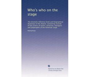 Who's who on the stage: The dramatic reference book and biographical dictionary of the theatre, containing records of the careers of actors, actresses, managers and playwrights of the American stage