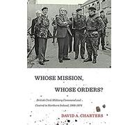 Whose Mission, Whose Orders?: British Civil-Military Command And Control In Northern Ireland, 1968-1974