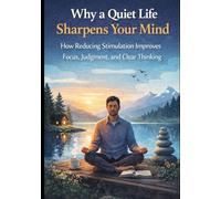 Why a Quiet Life Sharpens Your Mind: How Reducing Stimulation Improves Focus, Judgment, and Clear Thinking