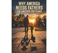 Why America Needs Fathers for another 250 years: A 250th Anniversary Manifesto on the Quiet Strength That Sustains a Nation