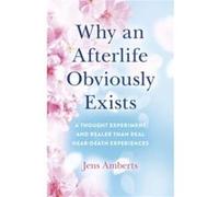 Why an Afterlife Obviously Exists A Thought Experiment and Realer Than Real NearDeath Experiences by Jens Amberts Jens Amberts (Auteur)