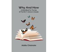 Why and How: a hand-book for the use of the W.C.T. unions in Canada