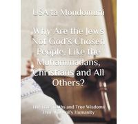 Why Are the Jews Not God’s Chosen People, Like the Muhammadans, Christians and All Others?: The True Truths and True Wisdoms That Will Unify Humanity