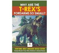 Why Are The T-Rex's Forearms So Small? Everything About Dinosaurs Revised Edition - Animal Book 6 Year Old Children's Animal Books