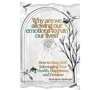 Why are we allowing our emotions to ruin our lives: How to stop self-sabotaging your health, happiness and dreams