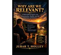 Why Are We Relevant?: A Philosophical Inquiry into Consciousness, Reality, and the Experience of Existence