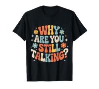 Why are You Still Talking |- T-Shirt
