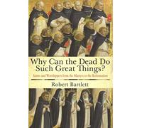 Why Can the Dead Do Such Great Things?: Saints and Worshippers from the Martyrs to the Reformation